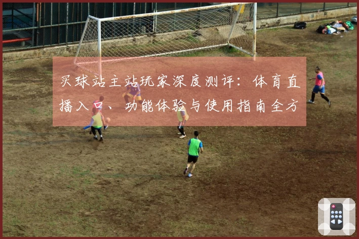 买球站主站玩家深度测评：体育直播入口、功能体验与使用指南全方位解读
