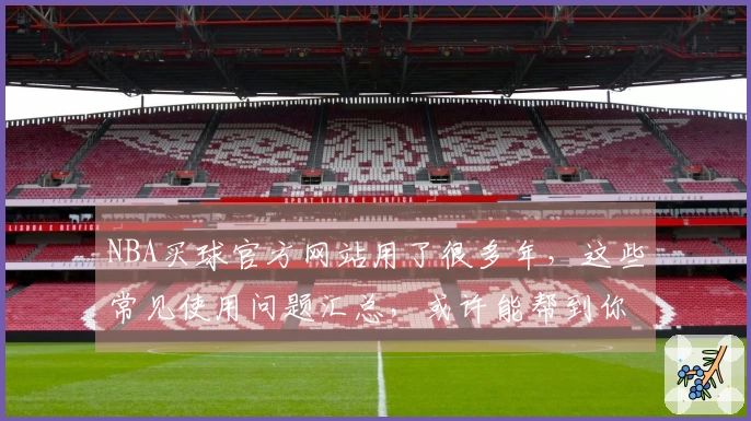 NBA买球官方网站用了很多年，这些常见使用问题汇总，或许能帮到你