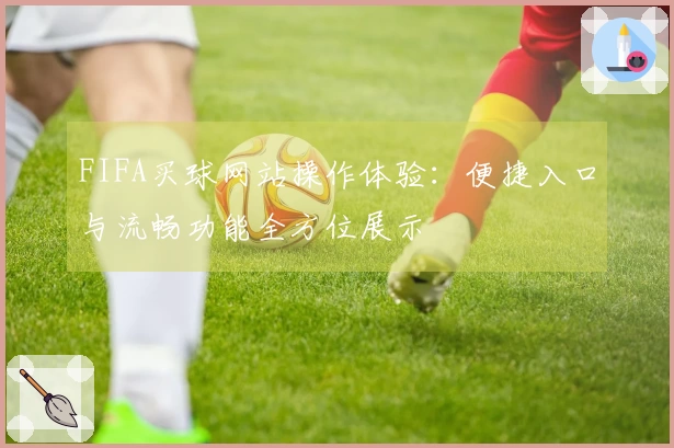 FIFA买球网站操作体验：便捷入口与流畅功能全方位展示