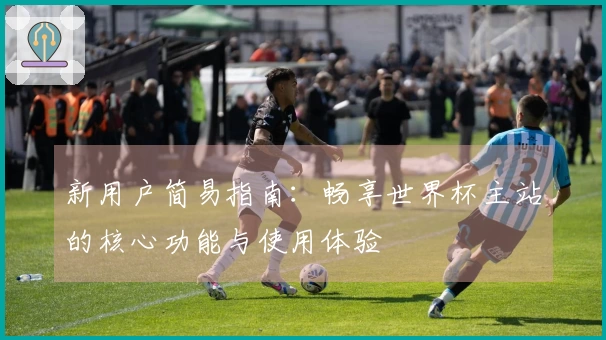 新用户简易指南：畅享世界杯主站的核心功能与使用体验