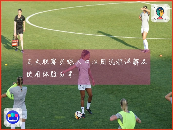 五大联赛买球入口注册流程详解及使用体验分享