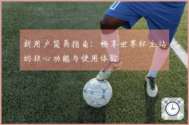 新用户简易指南：畅享世界杯主站的核心功能与使用体验