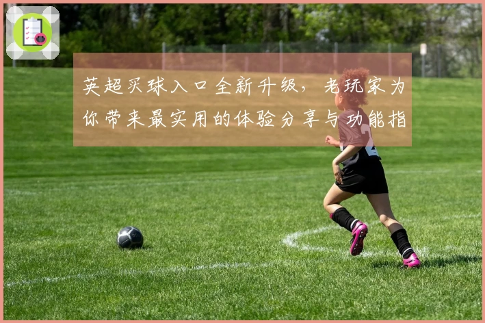 英超买球入口全新升级，老玩家为你带来最实用的体验分享与功能指南