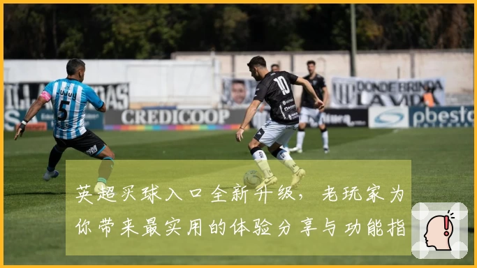 英超买球入口全新升级，老玩家为你带来最实用的体验分享与功能指南