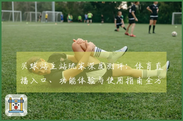 买球站主站玩家深度测评：体育直播入口、功能体验与使用指南全方位解读